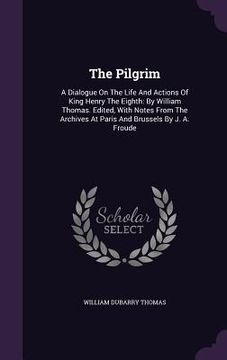 portada The Pilgrim: A Dialogue On The Life And Actions Of King Henry The Eighth: By William Thomas. Edited, With Notes From The Archives A