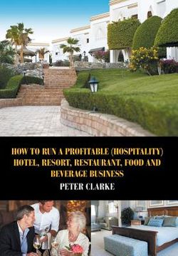 portada How to Run a Profitable (Hospitality) Hotel, Resort, Restaurant, Food, and Beverage Business (en Inglés)