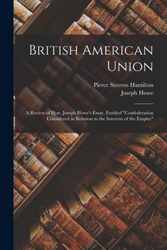 portada British American Union [microform]: a Review of Hon. Joseph Howe's Essay, Entitled "Confederation Considered in Relation to the Interests of the Empir (en Inglés)
