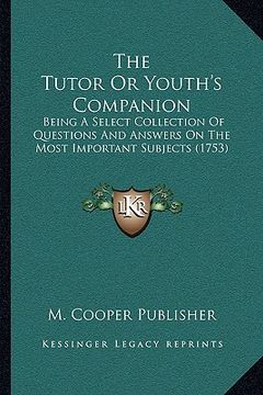 portada the tutor or youth's companion: being a select collection of questions and answers on the most important subjects (1753) (en Inglés)