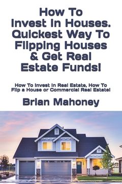 portada How To Invest In Houses. Quickest Way To Flipping Houses & Get Real Estate Funds!: How To Invest In Real Estate, How To Flip a House or Commercial Rea