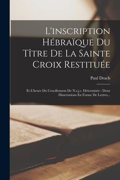 portada L'inscription Hébraïque Du Tître De La Sainte Croix Restituée: Et L'heure Du Crucifiement De N.s.j.c. Déterminée: Deux Dissertations En Forme De Lettr (in French)