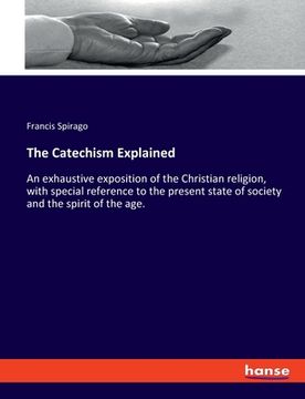 portada The Catechism Explained: An exhaustive exposition of the Christian religion, with special reference to the present state of society and the spi (en Inglés)