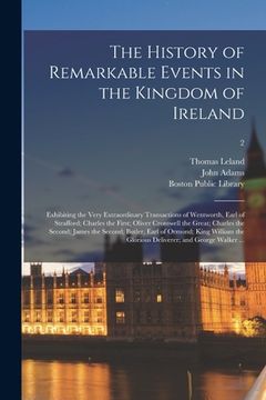 portada The History of Remarkable Events in the Kingdom of Ireland: Exhibiting the Very Extraordinary Transactions of Wentworth, Earl of Strafford; Charles th (en Inglés)