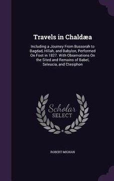 portada Travels in Chaldæa: Including a Journey From Bussorah to Bagdad, Hillah, and Babylon, Performed On Foot in 1827. With Observations On the (en Inglés)