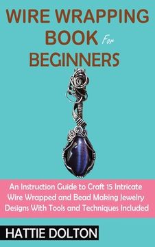 portada Wire Wrapping Book for Beginners: An Instruction Guide to Craft 15 Intricate Wire Wrapped and Bead Making Jewelry Designs With Tools and Techniques In 