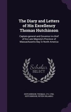 portada The Diary and Letters of His Excellency Thomas Hutchinson: Captain-general and Governor-in-chief of his Late Majesty's Province of Massachusetts Bay i