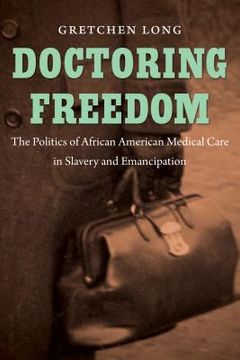 portada Doctoring Freedom: The Politics of African American Medical Care in Slavery and Emancipation
