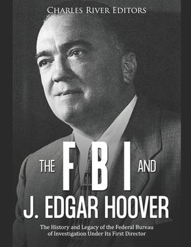 portada The FBI and J. Edgar Hoover: The History and Legacy of the Federal Bureau of Investigation Under Its First Director (en Inglés)