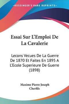portada Essai Sur L'Emploi De La Cavalerie: Lecons Vecues De La Guerre De 1870 Et Faites En 1895 A L'Ecole Superieure De Guerre (1898) (en Francés)