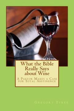 portada What the Bible Really Says about Wine: A Pastor Makes a Case for Total Abstinence (in English)