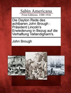 portada Die Dayton Rede Des Achtbaren John Brough: Präsident Lincoln's Erwiederung in Bezug Auf Die Verhaftung Vallandigham's. (in German)