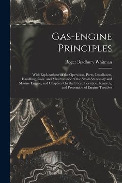 portada Gas-Engine Principles: With Explanations of the Operation, Parts, Installation, Handling, Care, and Maintenance of the Small Stationary and M (en Inglés)