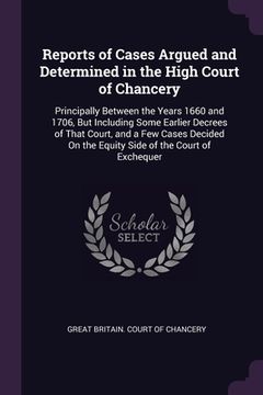 portada Reports of Cases Argued and Determined in the High Court of Chancery: Principally Between the Years 1660 and 1706, But Including Some Earlier Decrees (en Inglés)