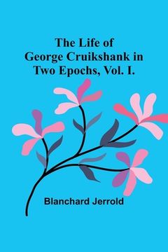 portada The Life of George Cruikshank in Two Epochs, Vol. I. (en Inglés)