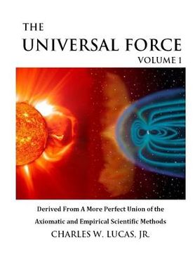 portada The Universal Force Volume 1: Derived From a More Perfect Union of the Axiomatic and Empirical Scientific Methods (en Inglés)
