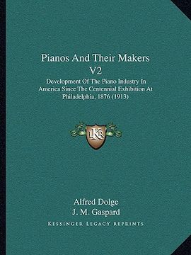 portada pianos and their makers v2: development of the piano industry in america since the centennial exhibition at philadelphia, 1876 (1913) (en Inglés)