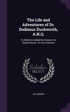 portada The Life and Adventures of Dr. Dodimus Duckworth, A.N.Q.: To Which Is Added the History of a Steam Doctor: In Two Volumes (en Inglés)