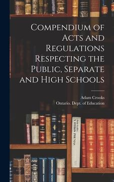 portada Compendium of Acts and Regulations Respecting the Public, Separate and High Schools [microform] (en Inglés)