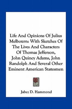 portada life and opinions of julius melbourn: with sketches of the lives and characters of thomas jefferson, john quincy adams, john randolph and several othe (en Inglés)