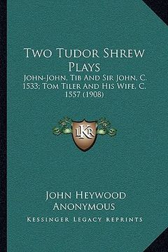 portada two tudor shrew plays: john-john, tib and sir john, c. 1533; tom tiler and his wife, c. 1557 (1908) (en Inglés)