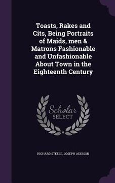 portada Toasts, Rakes and Cits, Being Portraits of Maids, men & Matrons Fashionable and Unfashionable About Town in the Eighteenth Century