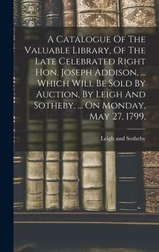 portada A Catalogue Of The Valuable Library, Of The Late Celebrated Right Hon. Joseph Addison, ... Which Will Be Sold By Auction, By Leigh And Sotheby, ... On (in English)