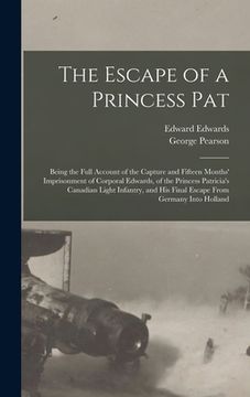 portada The Escape of a Princess Pat; Being the Full Account of the Capture and Fifteen Months' Imprisonment of Corporal Edwards, of the Princess Patricia's C (en Inglés)