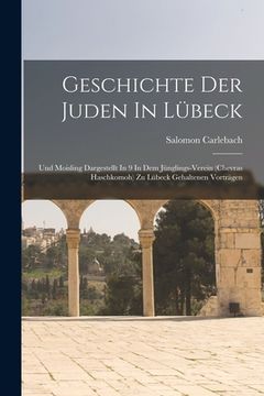portada Geschichte Der Juden In Lübeck: Und Moisling Dargestellt In 9 In Dem Jünglings-verein (chevras Haschkomoh) Zu Lübeck Gehaltenen Vorträgen (en Alemán)