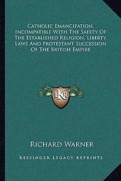 portada catholic emancipation, incompatible with the safety of the established religion, liberty, laws and protestant succession of the british empire (en Inglés)