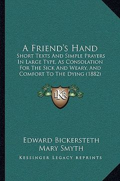 portada a friend's hand: short texts and simple prayers in large type, as consolation for the sick and weary, and comfort to the dying (1882) (en Inglés)