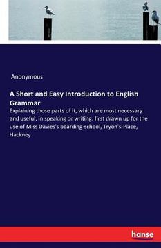 portada A Short and Easy Introduction to English Grammar: Explaining those parts of it, which are most necessary and useful, in speaking or writing: first dra (en Inglés)