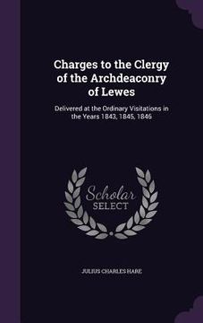 portada Charges to the Clergy of the Archdeaconry of Lewes: Delivered at the Ordinary Visitations in the Years 1843, 1845, 1846 (in English)