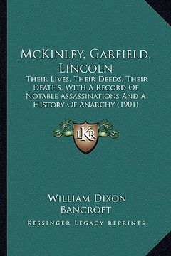 portada mckinley, garfield, lincoln: their lives, their deeds, their deaths, with a record of notable assassinations and a history of anarchy (1901) (in English)