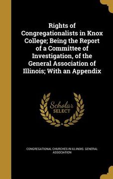 portada Rights of Congregationalists in Knox College; Being the Report of a Committee of Investigation, of the General Association of Illinois; With an Append (en Inglés)