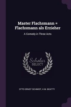 portada Master Flachsmann = Flachsmann als Erzieher: A Comedy in Three Acts (en Inglés)
