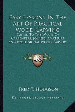 portada easy lessons in the art of practical wood carving: suited to the wants of carpenters, joiners, amateurs and professional wood carvers (en Inglés)