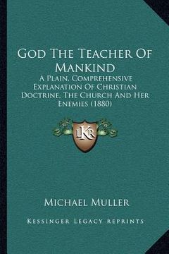 portada god the teacher of mankind: a plain, comprehensive explanation of christian doctrine, the church and her enemies (1880) (en Inglés)