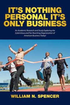 portada It's Nothing Personal It's Only Business: An Academic Research and Study Exploring the Calamitous and Far-Reaching Degeneration of American Business T