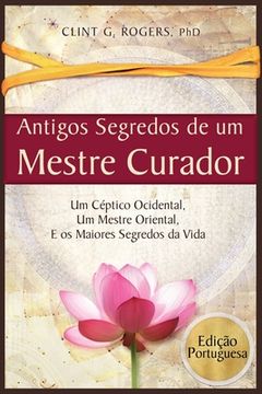 portada Antigos Segredos de um Mestre Curador: Um Céptico Ocidental, um Mestre Oriental, e os Maiores Segredos da Vida (en Portugués)