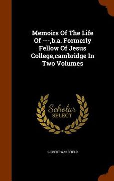 portada Memoirs Of The Life Of ---, b.a. Formerly Fellow Of Jesus College, cambridge In Two Volumes (en Inglés)