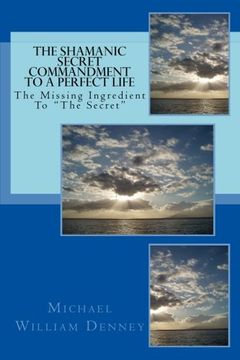 portada The Shamanic Secret Commandment To A Perfect Life: The Missing Ingredient To "The Secret"