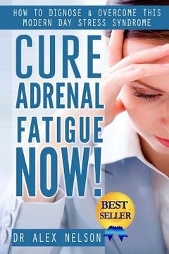portada Cure Adrenal Fatigue Now!: How to Diagnose & Overcome This Modern Day Stress Syndrome (en Inglés)