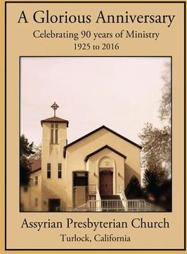 portada A Glorious Anniversary: Celebrating 90 years of Ministry, 1925-2016, Assyrian Presbyterian Church, Turlock, California (en Inglés)
