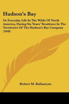 portada hudson's bay: or everyday life in the wilds of north america, during six years' residence in the territories of the hudson's bay com