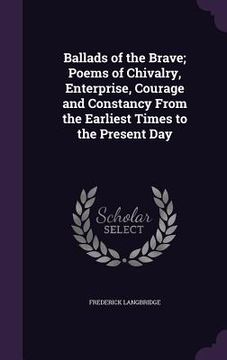 portada Ballads of the Brave; Poems of Chivalry, Enterprise, Courage and Constancy From the Earliest Times to the Present Day (in English)