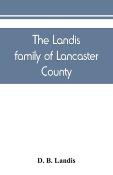 portada The Landis family of Lancaster County: a comprehensive history of the Landis folk from the martyrs' era to the arrival of the first Swiss settlers, gi (en Inglés)