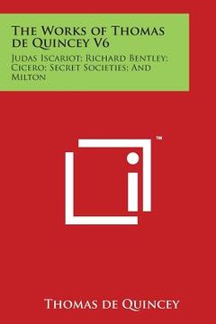 portada The Works of Thomas de Quincey V6: Judas Iscariot; Richard Bentley; Cicero; Secret Societies; And Milton (en Inglés)