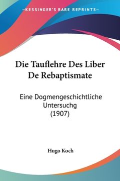 portada Die Tauflehre Des Liber De Rebaptismate: Eine Dogmengeschichtliche Untersuchg (1907) (in German)