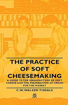 portada the practice of soft cheesemaking - a guide to the manufacture of soft cheese and the preparation of cream for the market (en Inglés)